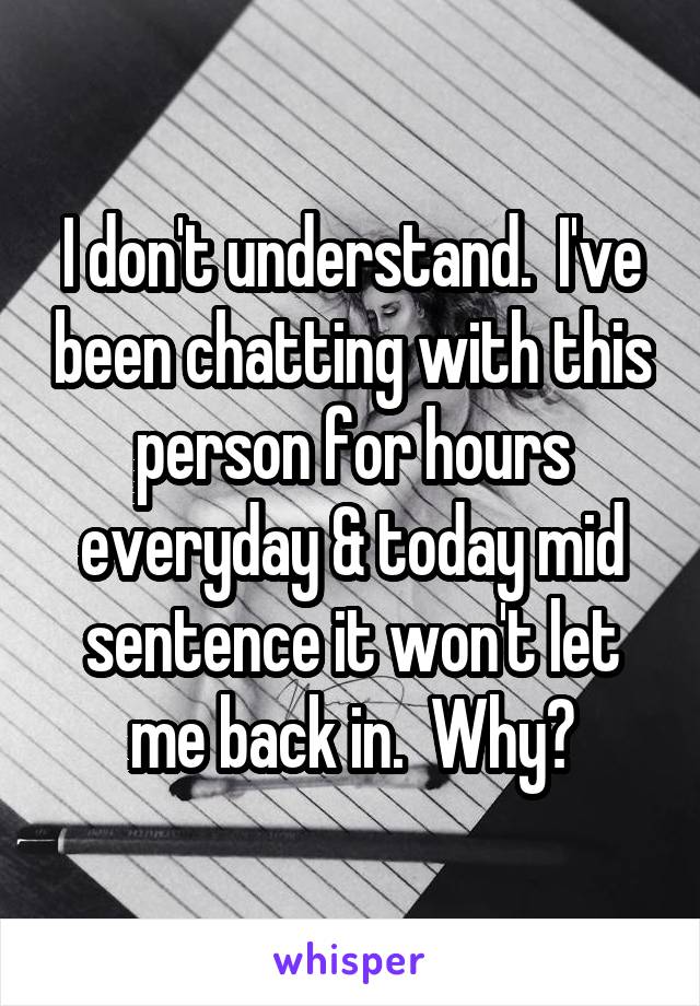 I don't understand.  I've been chatting with this person for hours everyday & today mid sentence it won't let me back in.  Why?