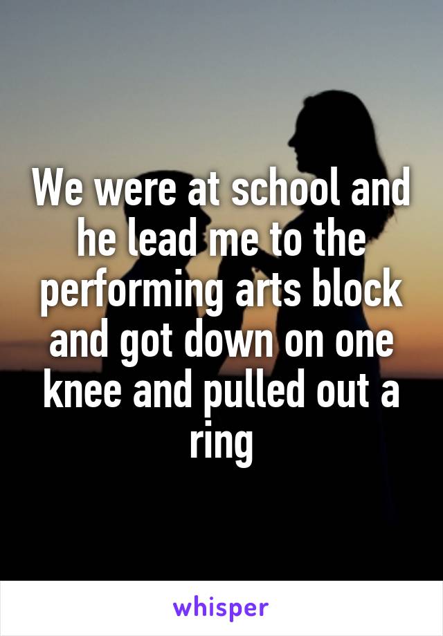 We were at school and he lead me to the performing arts block and got down on one knee and pulled out a ring