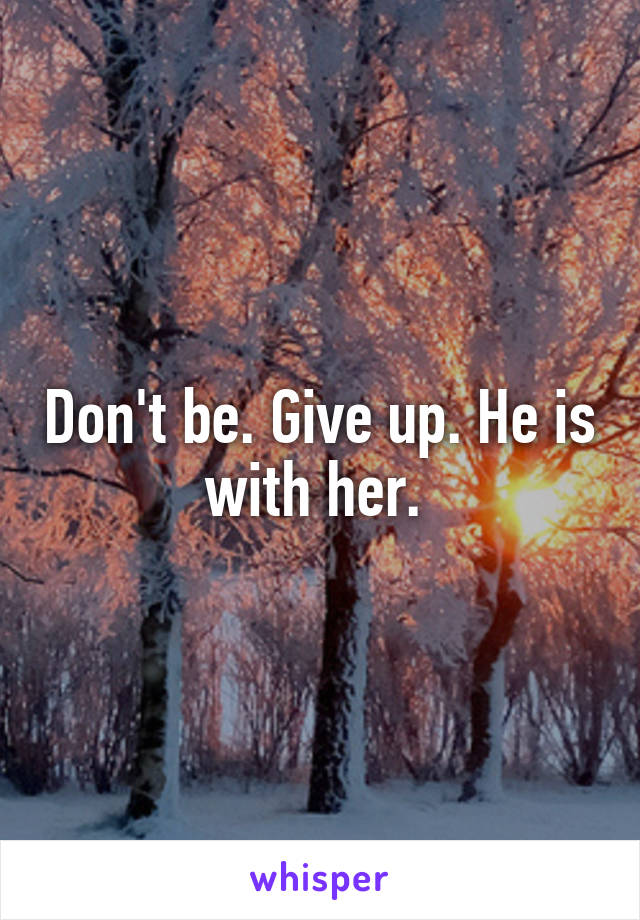 Don't be. Give up. He is with her. 