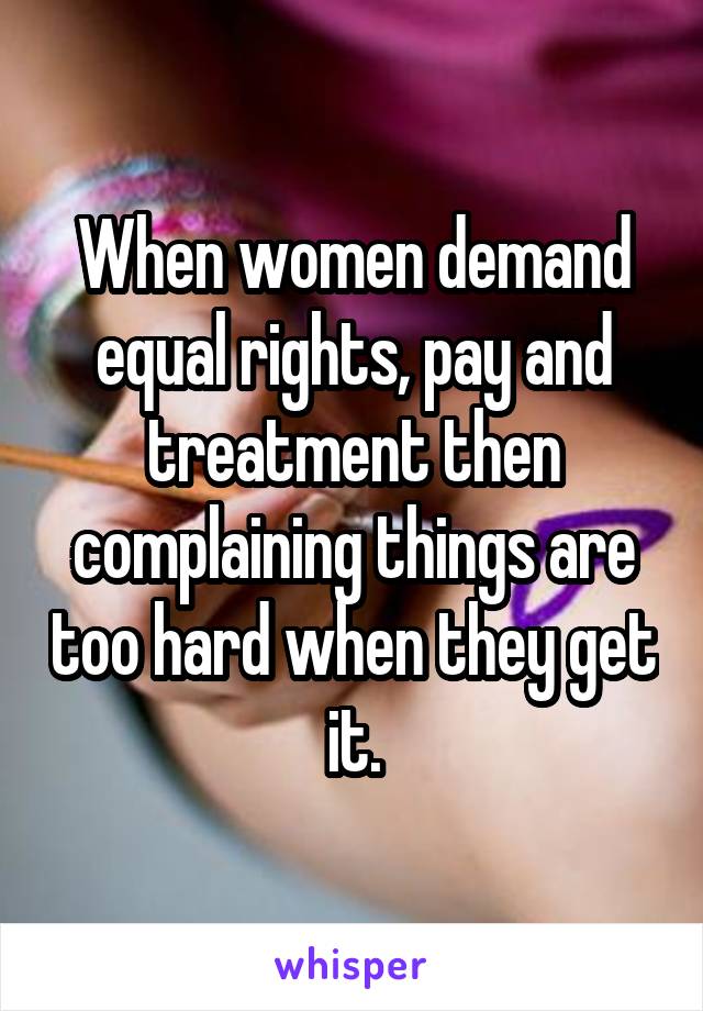 When women demand equal rights, pay and treatment then complaining things are too hard when they get it.