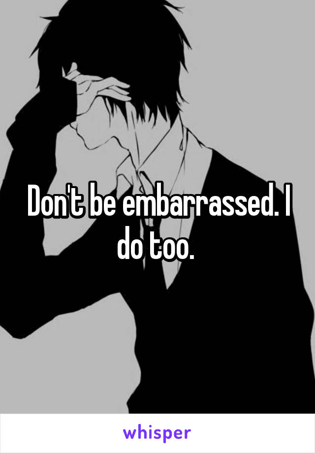 Don't be embarrassed. I do too. 