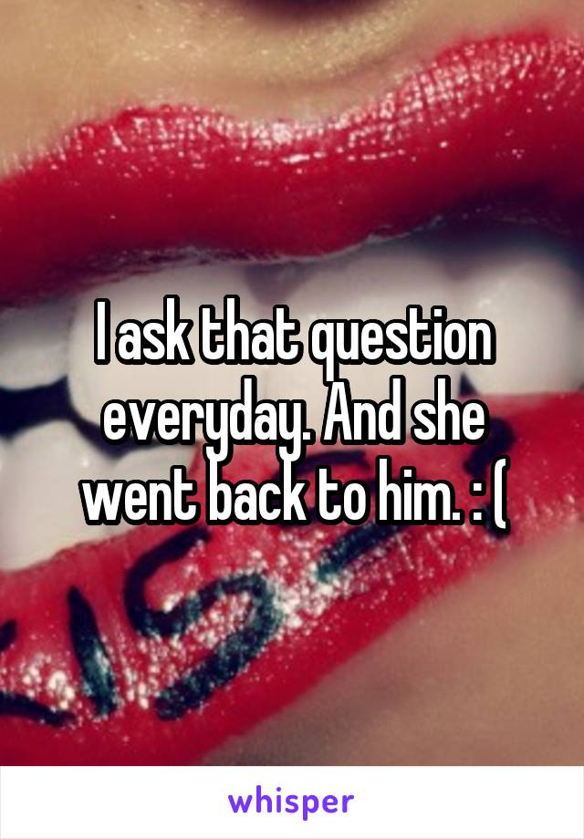 I ask that question everyday. And she went back to him. : (