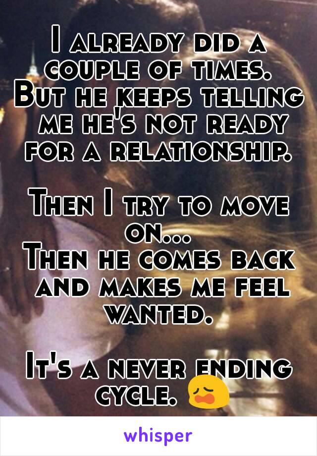 I already did a couple of times. 
But he keeps telling me he's not ready for a relationship. 

Then I try to move on... 
Then he comes back and makes me feel wanted. 

It's a never ending cycle. 😩