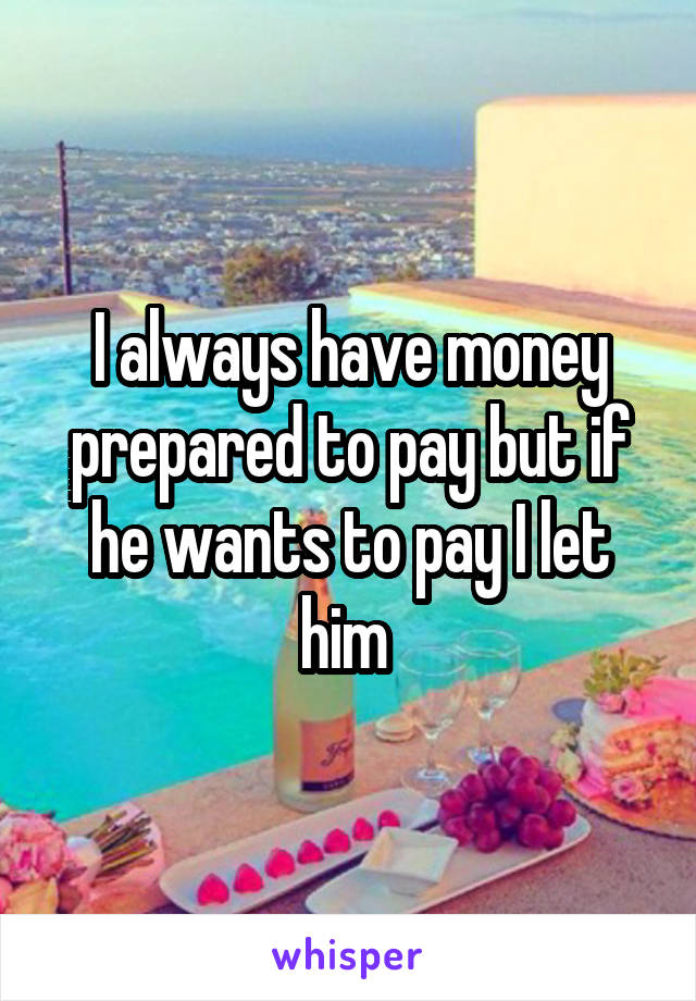 I always have money prepared to pay but if he wants to pay I let him 