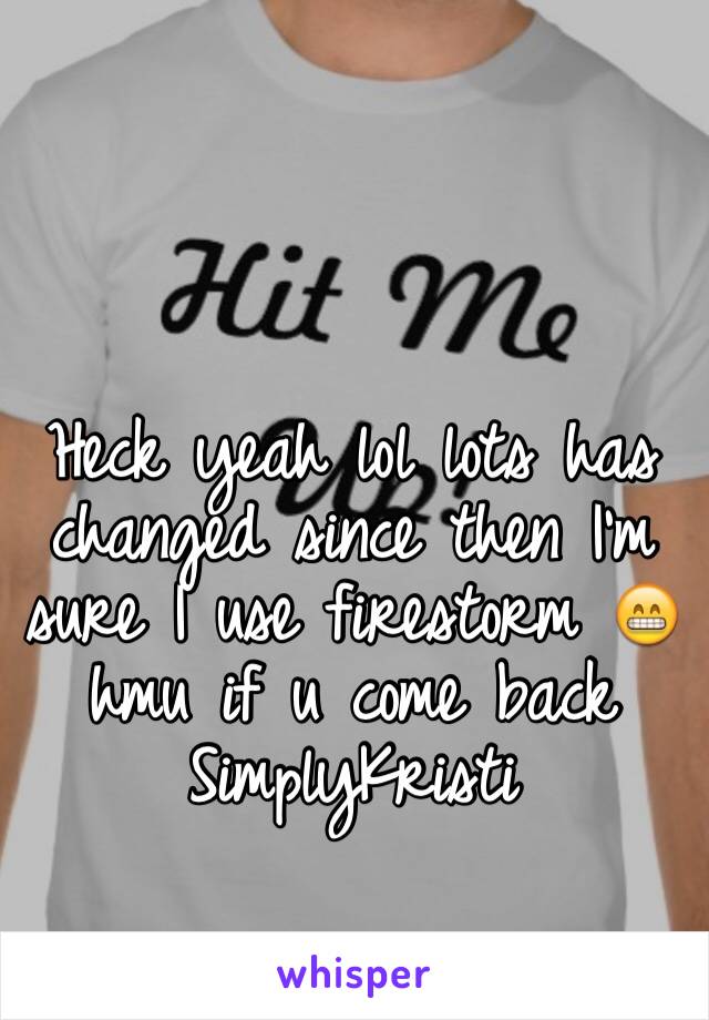 Heck yeah lol lots has changed since then I'm sure I use firestorm 😁 hmu if u come back SimplyKristi