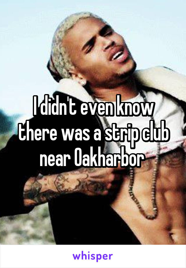 I didn't even know there was a strip club near Oakharbor 