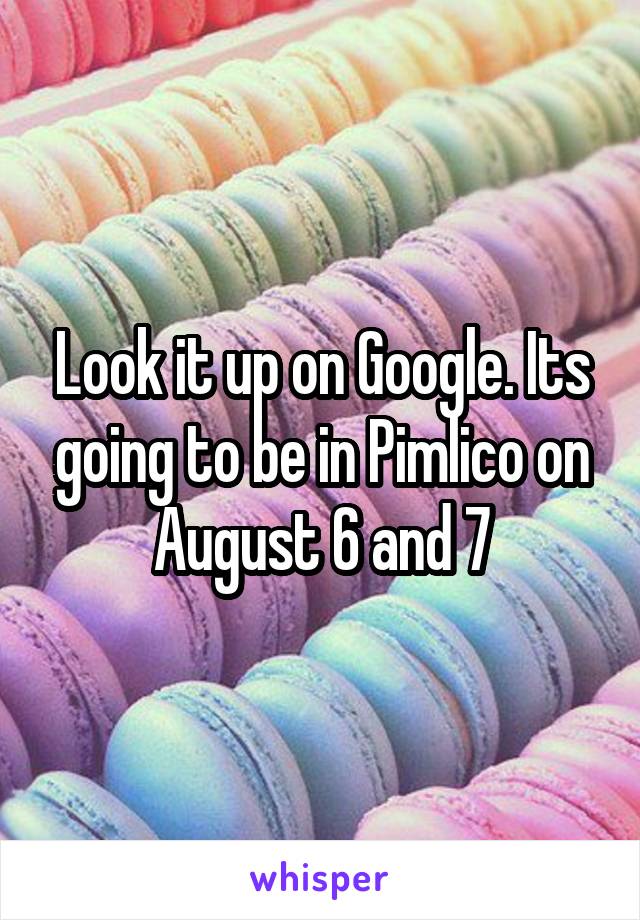 Look it up on Google. Its going to be in Pimlico on August 6 and 7