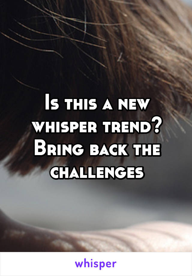 Is this a new whisper trend? Bring back the challenges