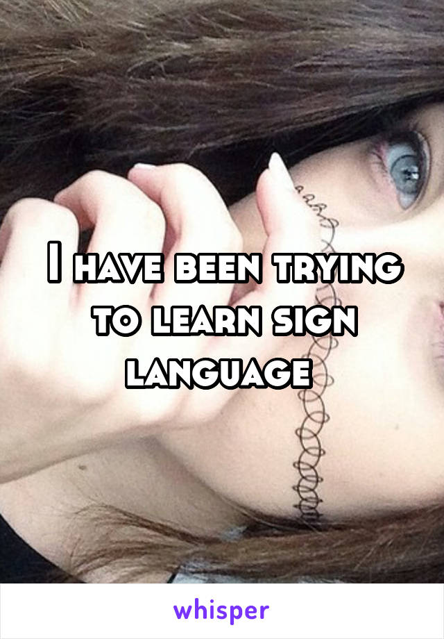 I have been trying to learn sign language 