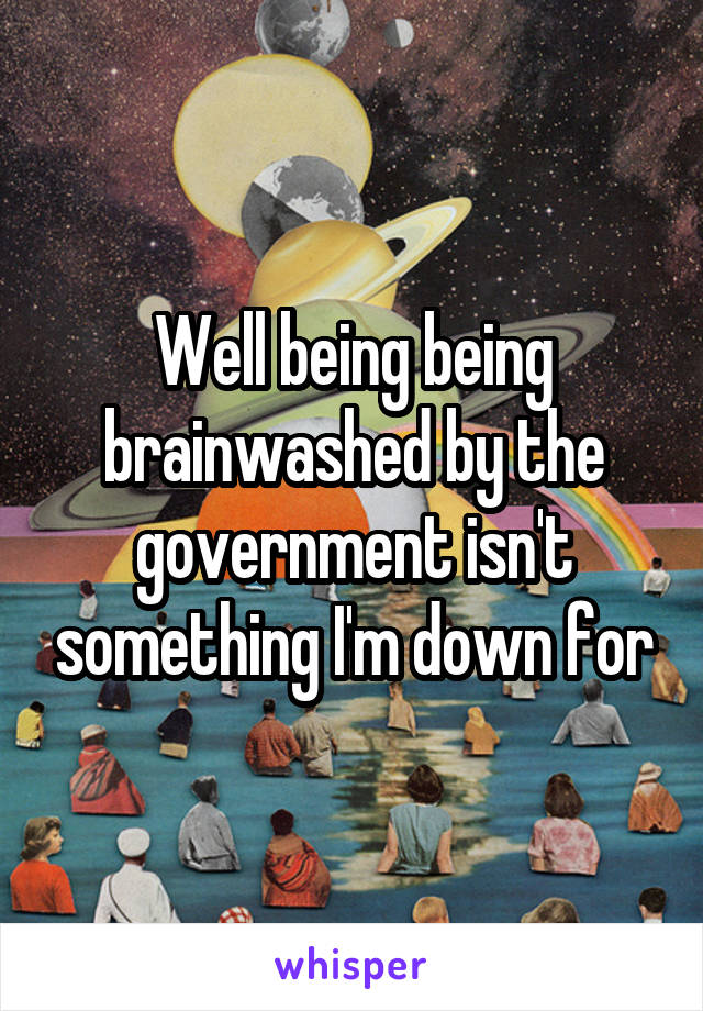 Well being being brainwashed by the government isn't something I'm down for