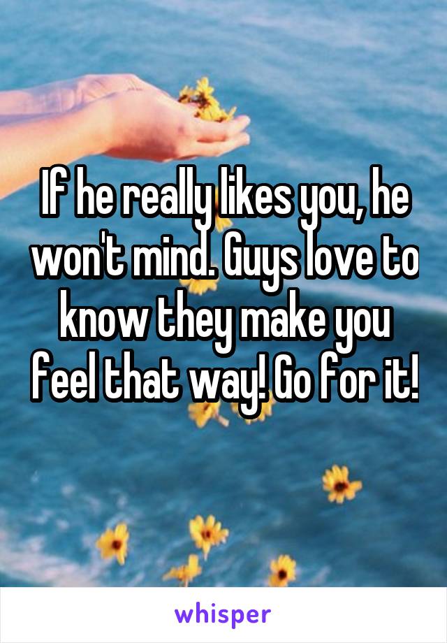 If he really likes you, he won't mind. Guys love to know they make you feel that way! Go for it! 