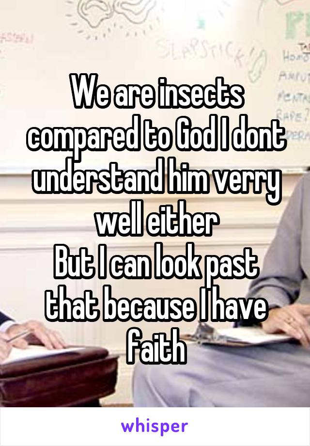 We are insects compared to God I dont understand him verry well either
But I can look past that because I have faith