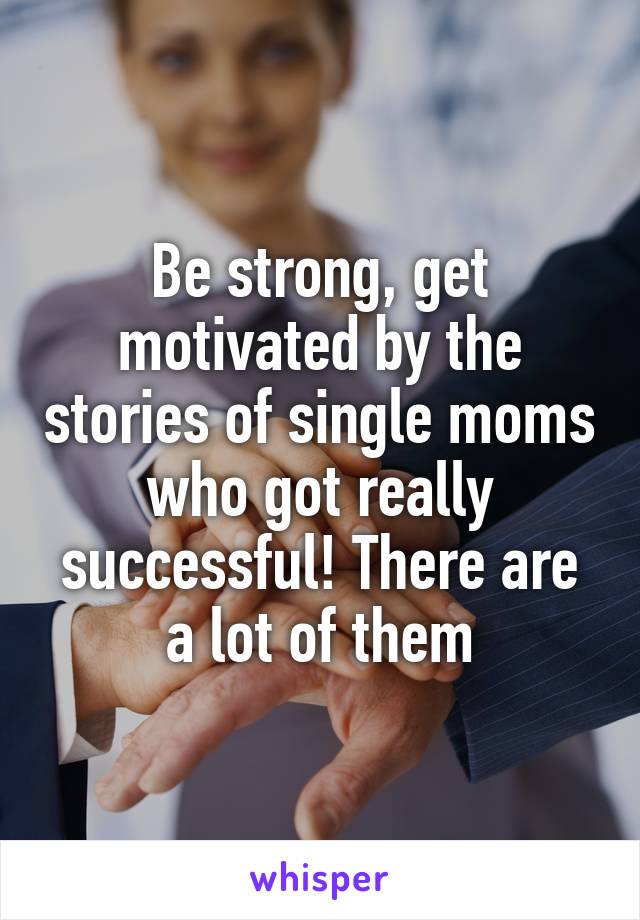 Be strong, get motivated by the stories of single moms who got really successful! There are a lot of them