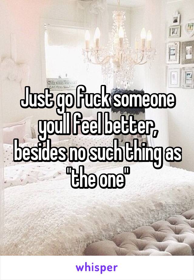 Just go fuck someone youll feel better, besides no such thing as "the one"