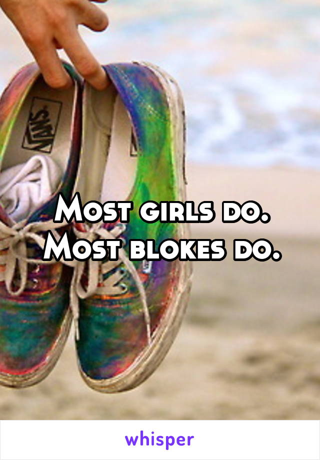 Most girls do.
Most blokes do.