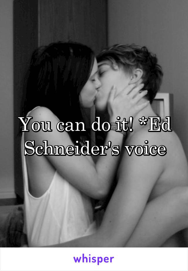 You can do it! *Ed Schneider's voice