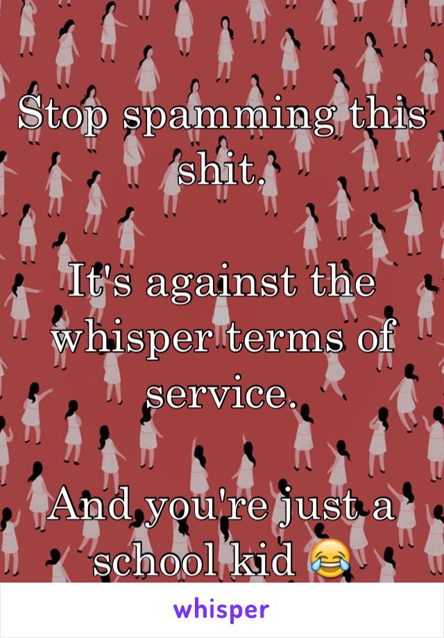 Stop spamming this shit.

It's against the whisper terms of service.

And you're just a school kid 😂