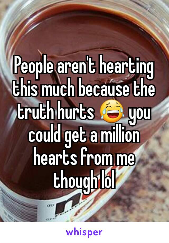 People aren't hearting this much because the truth hurts 😂 you could get a million hearts from me though lol