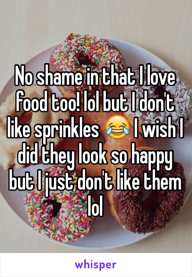 No shame in that I love food too! lol but I don't like sprinkles 😂 I wish I did they look so happy but I just don't like them lol 