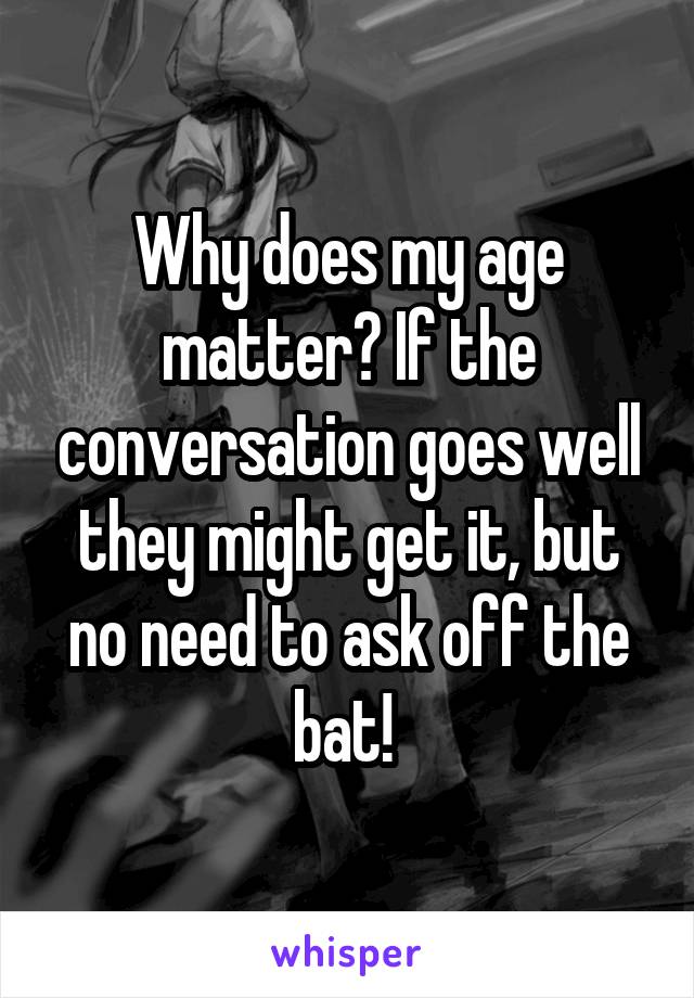 Why does my age matter? If the conversation goes well they might get it, but no need to ask off the bat! 