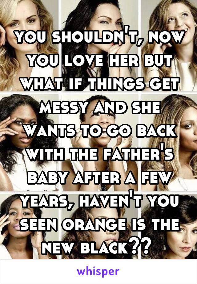 you shouldn't, now you love her but what if things get messy and she wants to go back with the father's baby after a few years, haven't you seen orange is the new black?? 