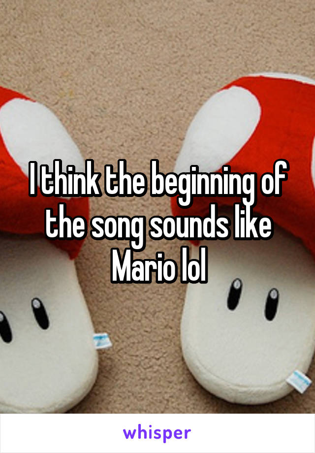 I think the beginning of the song sounds like Mario lol