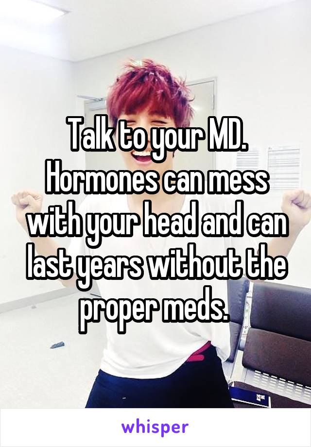 Talk to your MD. Hormones can mess with your head and can last years without the proper meds. 