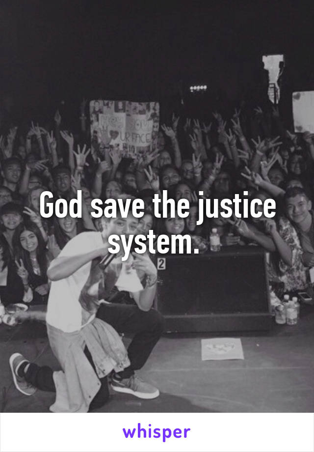 God save the justice system. 