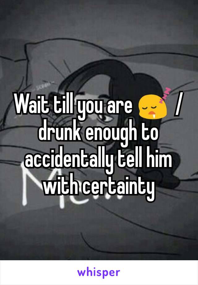 Wait till you are 😴 / drunk enough to accidentally tell him with certainty