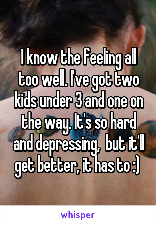 I know the feeling all too well. I've got two kids under 3 and one on the way. It's so hard and depressing,  but it'll get better, it has to :) 