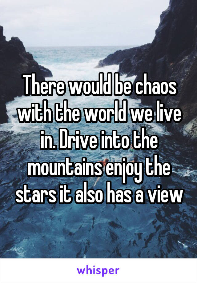 There would be chaos with the world we live in. Drive into the mountains enjoy the stars it also has a view