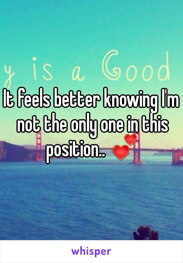 It feels better knowing I'm not the only one in this position.. 💕