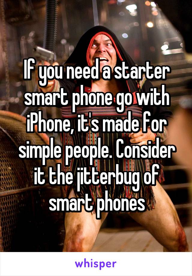 If you need a starter smart phone go with iPhone, it's made for simple people. Consider it the jitterbug of smart phones