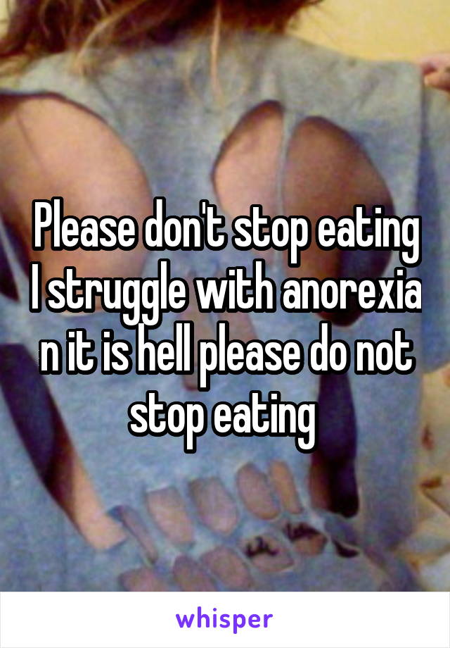 Please don't stop eating I struggle with anorexia n it is hell please do not stop eating 