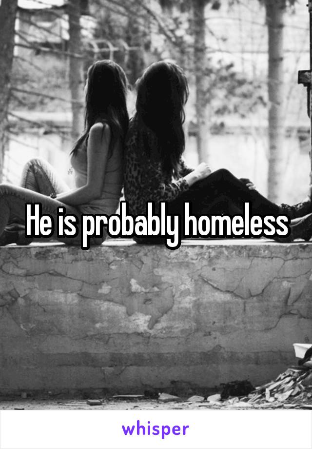 He is probably homeless