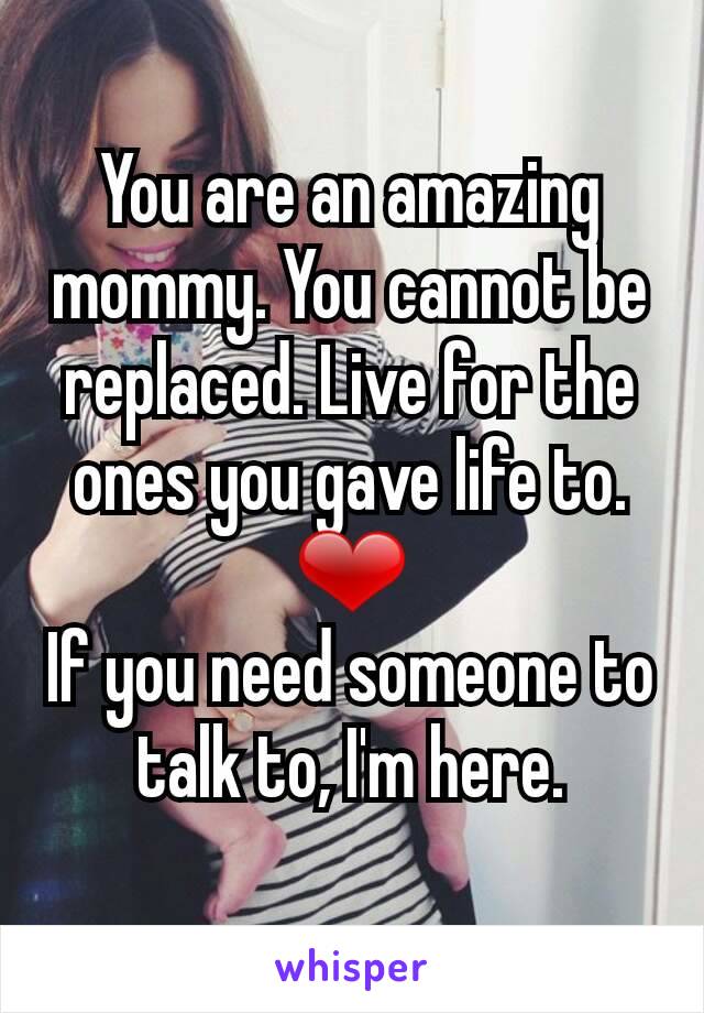 You are an amazing mommy. You cannot be replaced. Live for the ones you gave life to. ❤
If you need someone to talk to, I'm here.