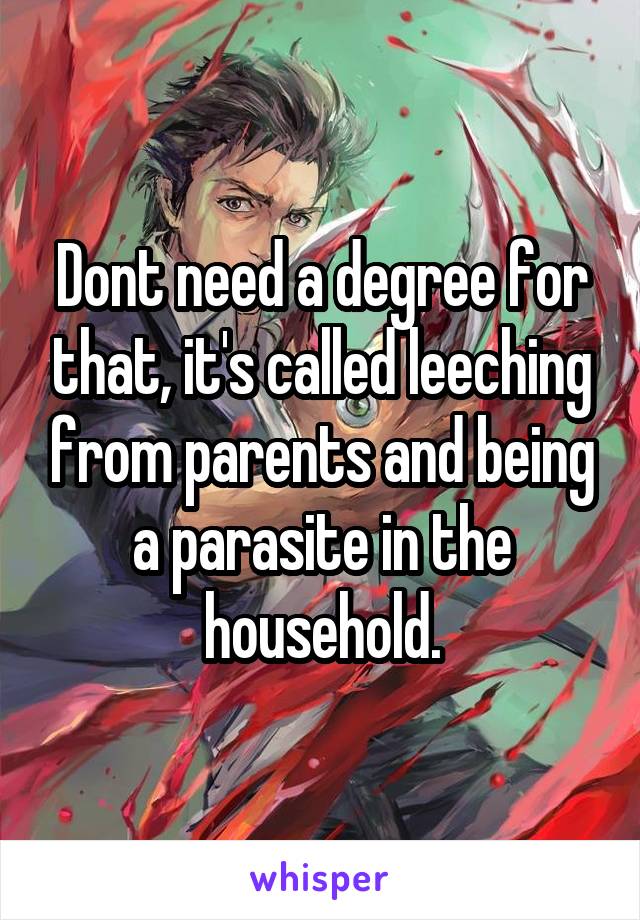 Dont need a degree for that, it's called leeching from parents and being a parasite in the household.