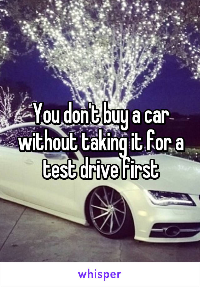 You don't buy a car without taking it for a test drive first