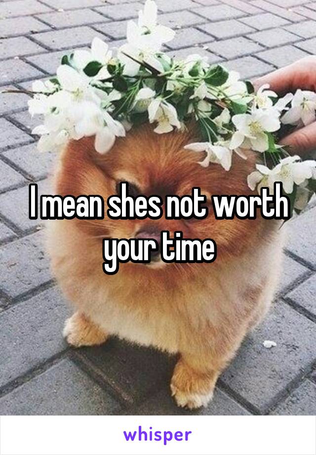 I mean shes not worth your time