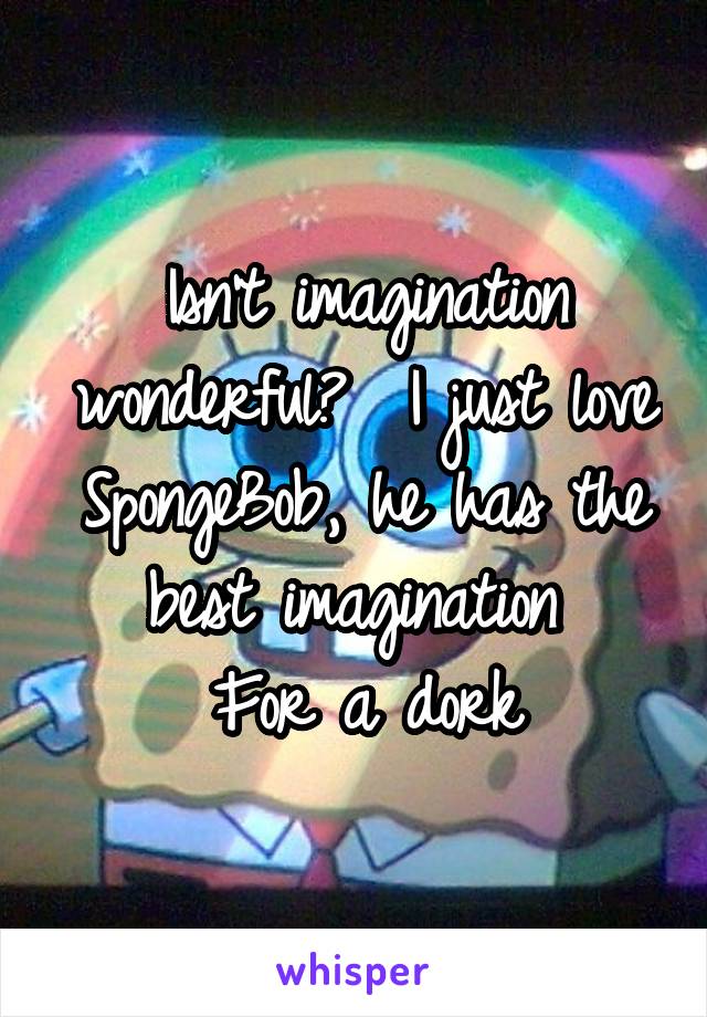 Isn't imagination wonderful?  I just love SpongeBob, he has the best imagination 
For a dork