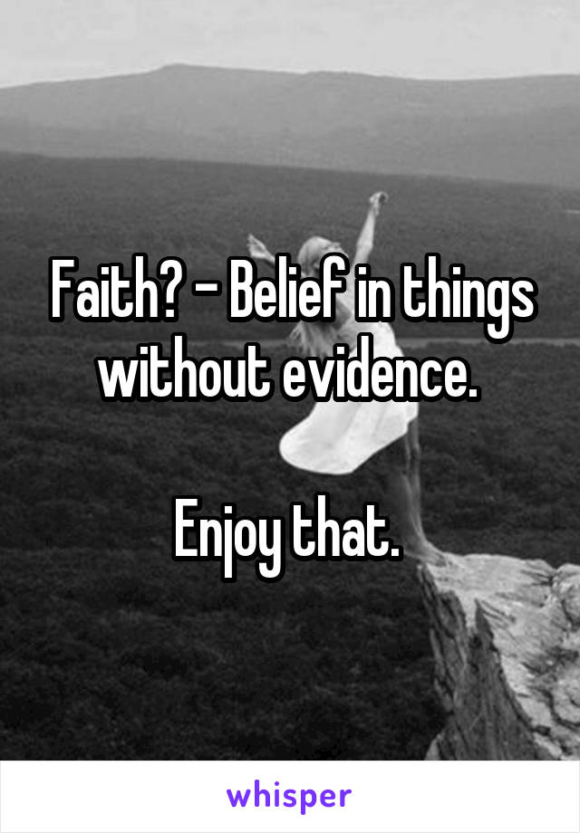 Faith? - Belief in things without evidence. 

Enjoy that. 