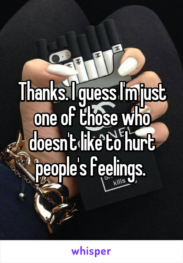 Thanks. I guess I'm just one of those who doesn't like to hurt people's feelings. 