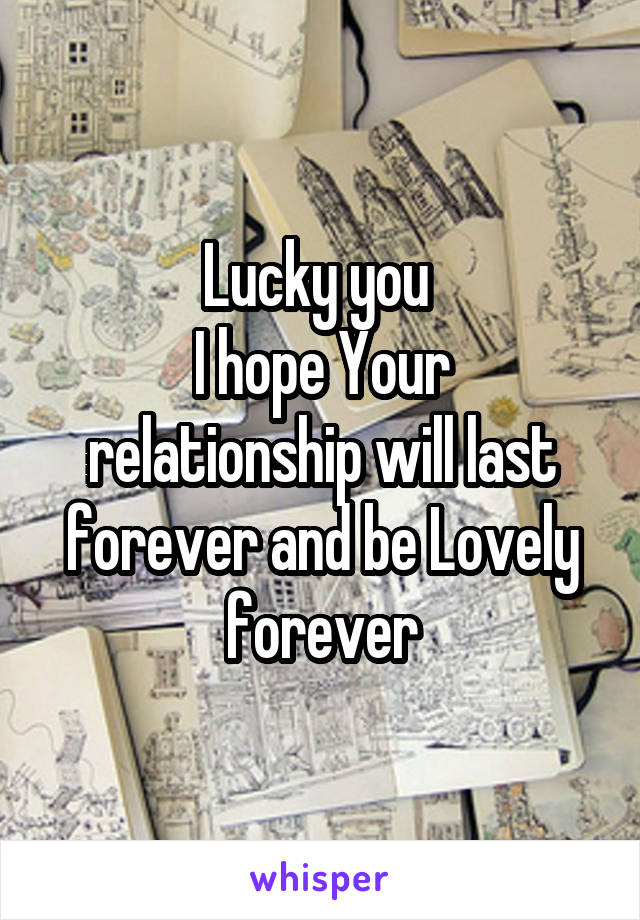 Lucky you 
I hope Your relationship will last forever and be Lovely forever