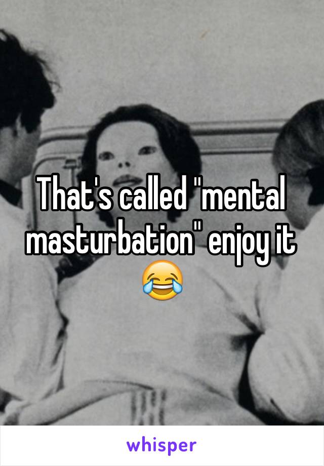 That's called "mental masturbation" enjoy it 😂