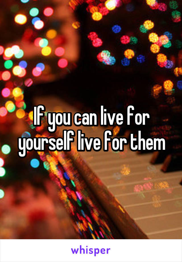 If you can live for yourself live for them