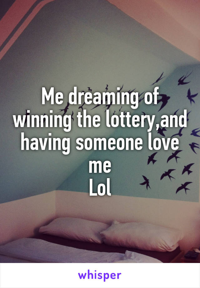 Me dreaming of winning the lottery,and having someone love me
Lol