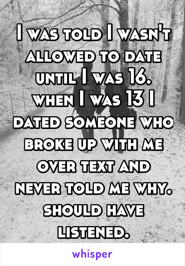 I was told I wasn't allowed to date until I was 16. when I was 13 I dated someone who broke up with me over text and never told me why. should have listened.