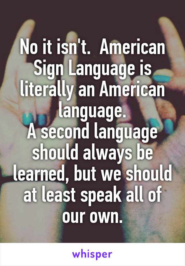 No it isn't.  American Sign Language is literally an American language.
A second language should always be learned, but we should at least speak all of our own.