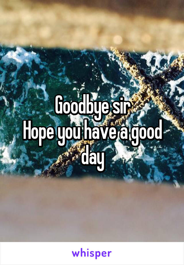 Goodbye sir
Hope you have a good day