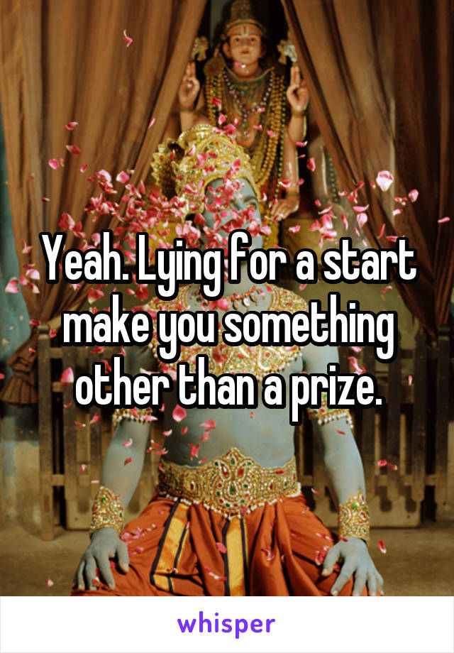 Yeah. Lying for a start make you something other than a prize.